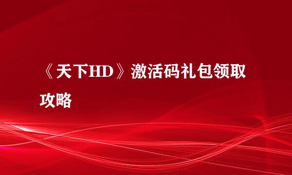 《天下HD》激活码礼包领取攻略