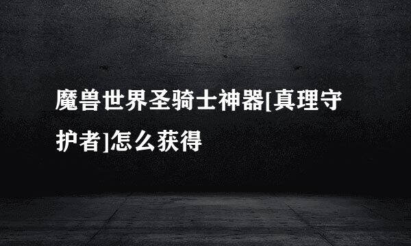 魔兽世界圣骑士神器[真理守护者]怎么获得