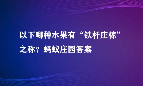 以下哪种水果有“铁杆庄稼”之称？蚂蚁庄园答案