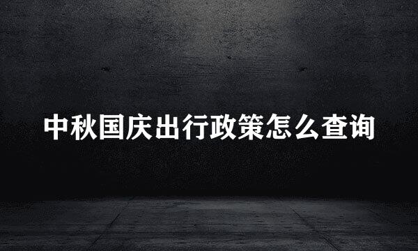 中秋国庆出行政策怎么查询