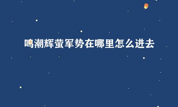 鸣潮辉萤军势在哪里怎么进去