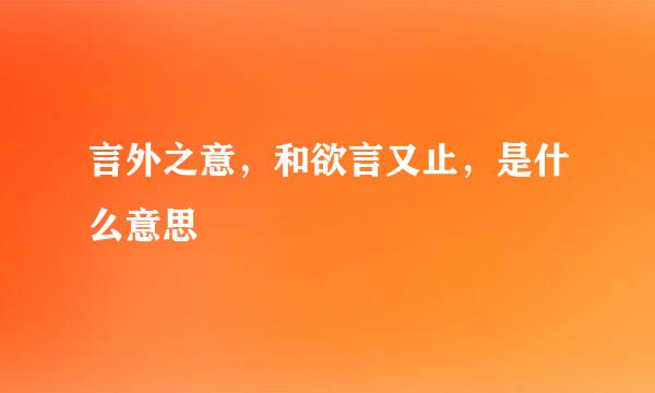 言外之意，和欲言又止，是什么意思