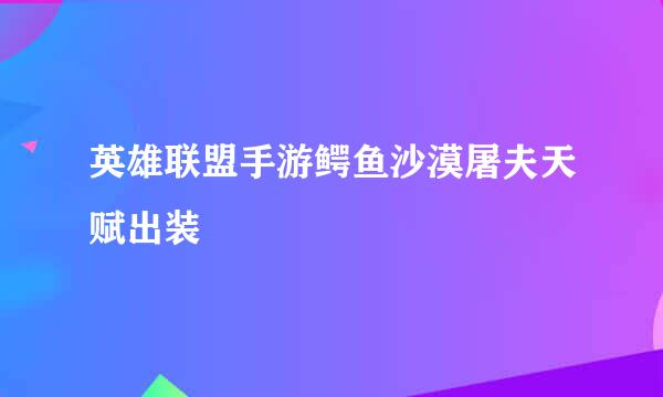 英雄联盟手游鳄鱼沙漠屠夫天赋出装