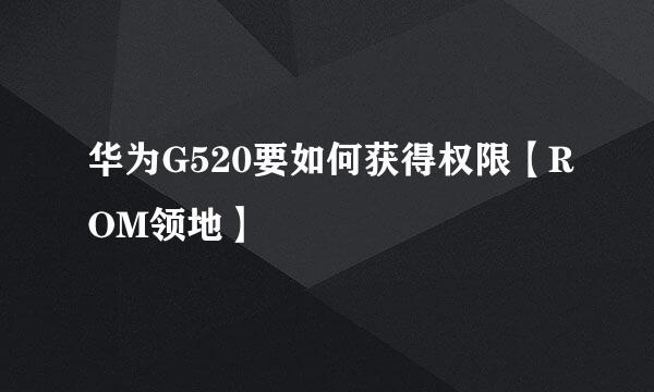 华为G520要如何获得权限【ROM领地】