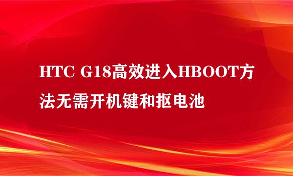 HTC G18高效进入HBOOT方法无需开机键和抠电池