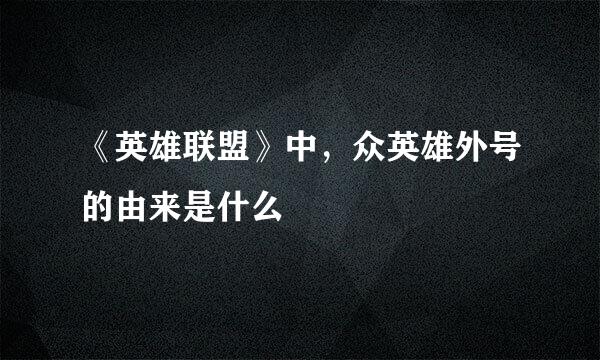 《英雄联盟》中,众英雄外号的由来是什么