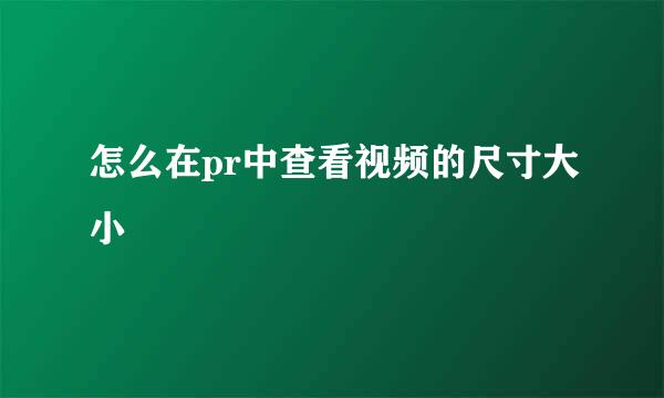 怎么在pr中查看视频的尺寸大小