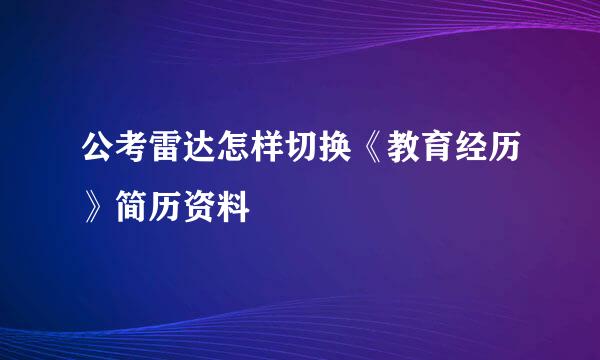 公考雷达怎样切换《教育经历》简历资料