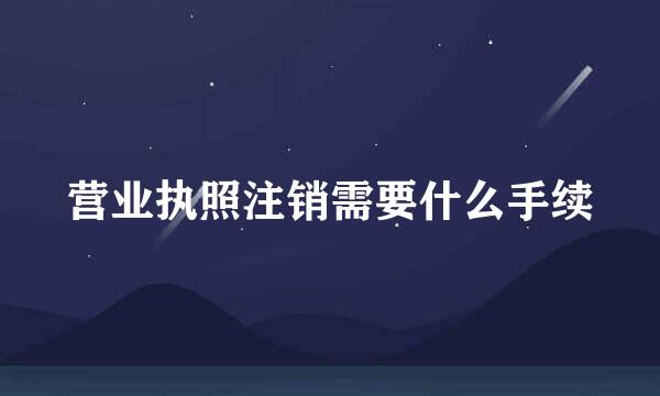 营业执照注销需要什么手续