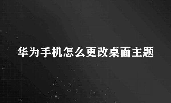 华为手机怎么更改桌面主题