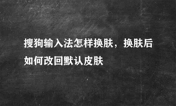 搜狗输入法怎样换肤，换肤后如何改回默认皮肤