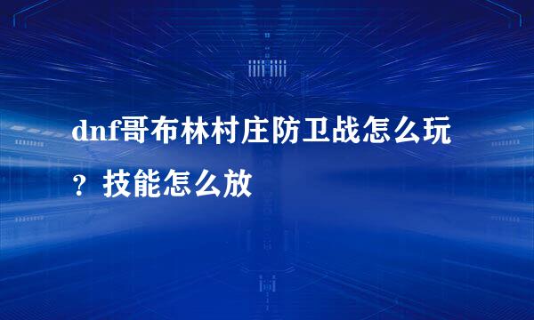 dnf哥布林村庄防卫战怎么玩？技能怎么放