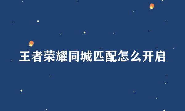 王者荣耀同城匹配怎么开启