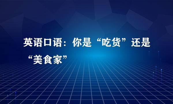 英语口语:你是“吃货”还是“美食家”