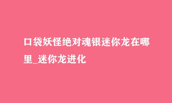 口袋妖怪绝对魂银迷你龙在哪里_迷你龙进化