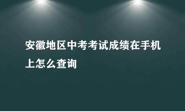 安徽地区中考考试成绩在手机上怎么查询