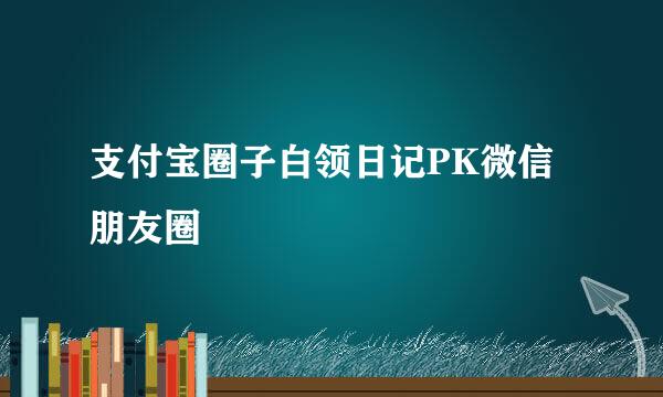 支付宝圈子白领日记PK微信朋友圈