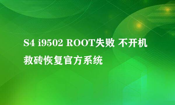 S4 i9502 ROOT失败 不开机 救砖恢复官方系统