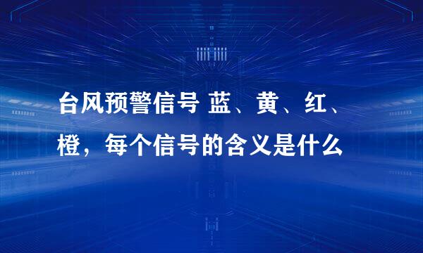 台风预警信号 蓝、黄、红、橙，每个信号的含义是什么