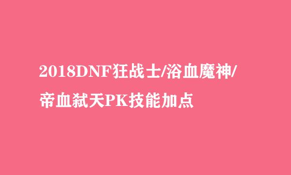 2018DNF狂战士/浴血魔神/帝血弑天PK技能加点