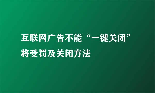 互联网广告不能“一键关闭”将受罚及关闭方法