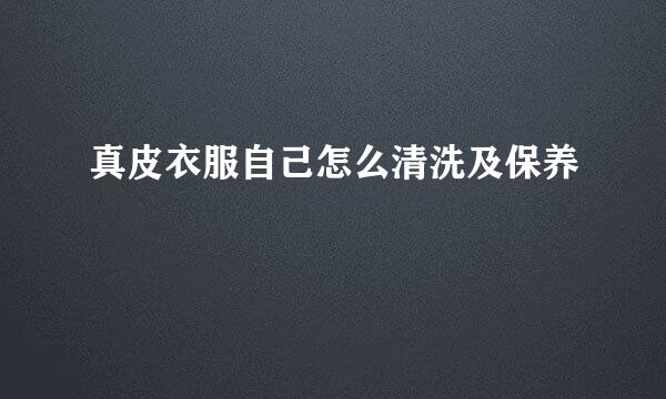 真皮衣服自己怎么清洗及保养