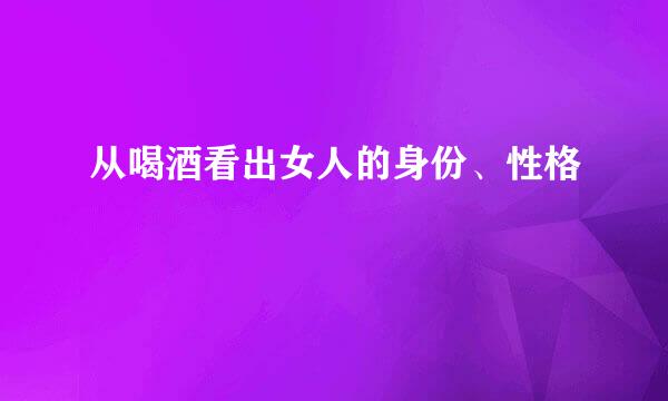 从喝酒看出女人的身份、性格