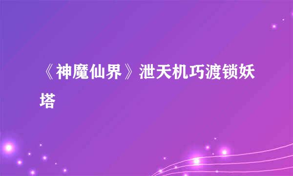 《神魔仙界》泄天机巧渡锁妖塔
