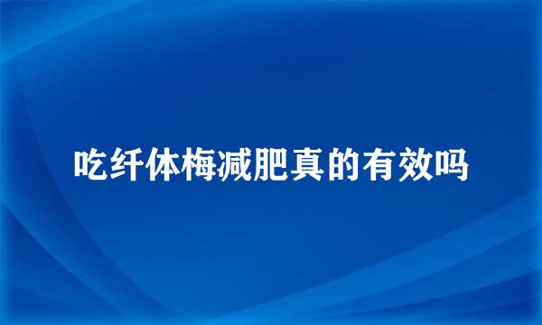 吃纤体梅减肥真的有效吗