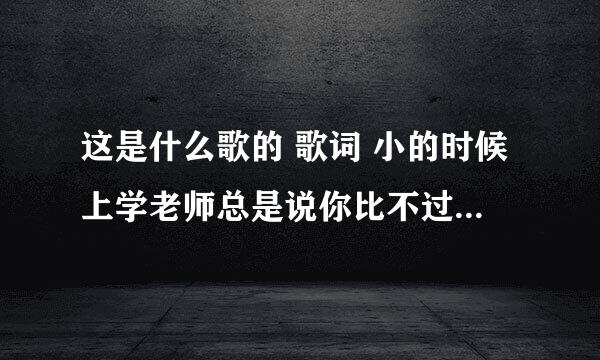 这是什么歌的 歌词 小的时候上学老师总是说你比不过我 我也躲在角落里偷偷笑过 冲出教