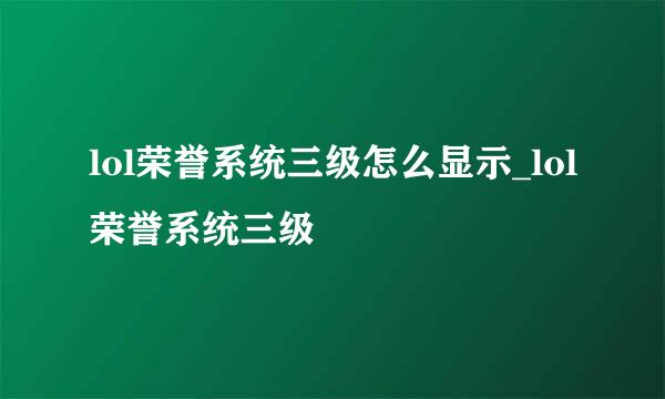 lol荣誉系统三级怎么显示_lol荣誉系统三级