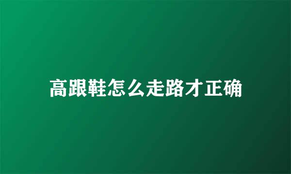 高跟鞋怎么走路才正确