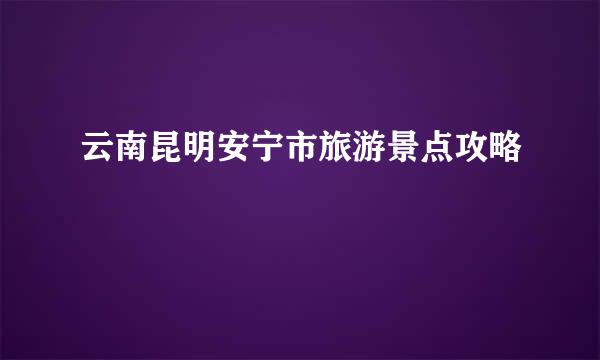 云南昆明安宁市旅游景点攻略