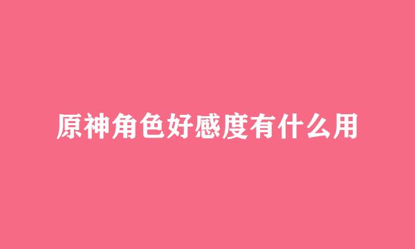 原神角色好感度有什么用