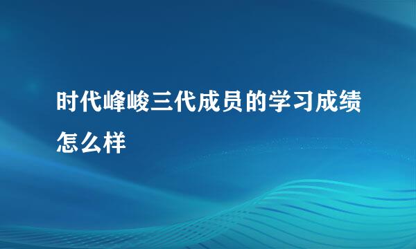 时代峰峻三代成员的学习成绩怎么样