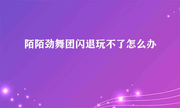 陌陌劲舞团闪退玩不了怎么办