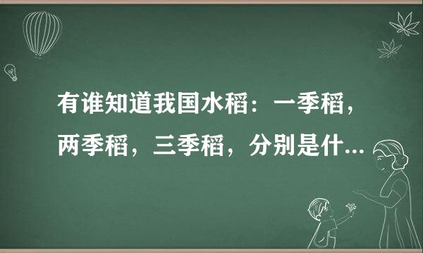 有谁知道我国水稻：一季稻，两季稻，三季稻，分别是什么时间播种，移栽么？谢谢了！