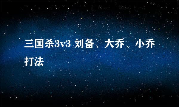 三国杀3v3 刘备、大乔、小乔打法