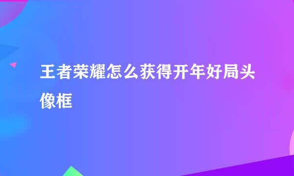 王者荣耀怎么获得开年好局头像框