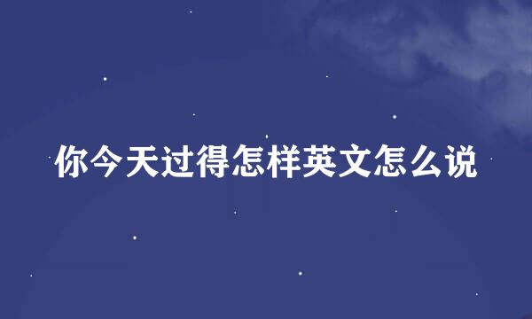 你今天过得怎样英文怎么说