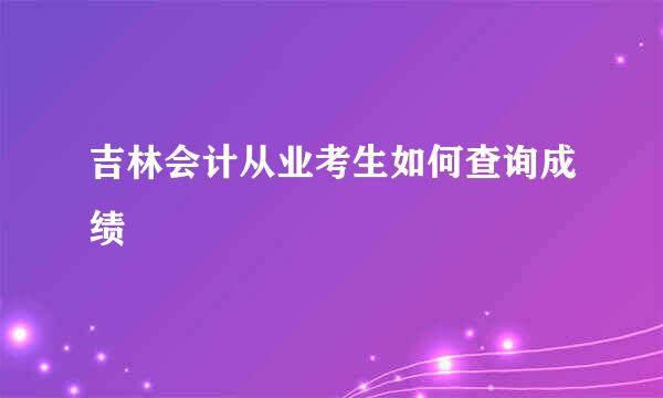 吉林会计从业考生如何查询成绩