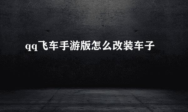 qq飞车手游版怎么改装车子
