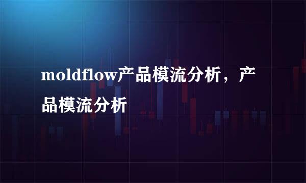 moldflow产品模流分析,产品模流分析