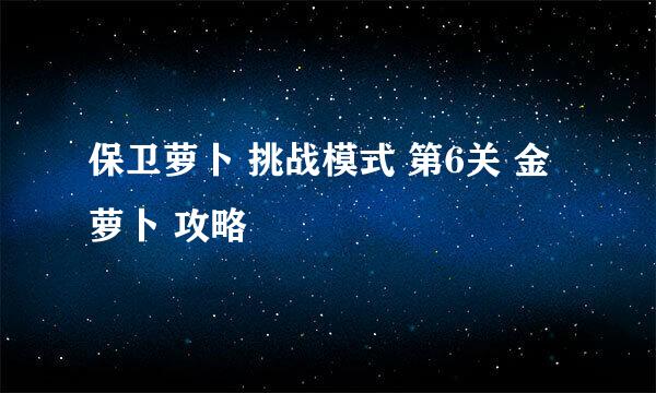 保卫萝卜 挑战模式 第6关 金萝卜 攻略