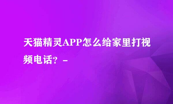 天猫精灵APP怎么给家里打视频电话？-