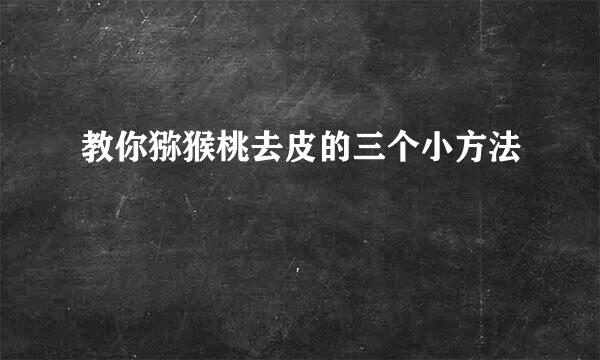 教你猕猴桃去皮的三个小方法