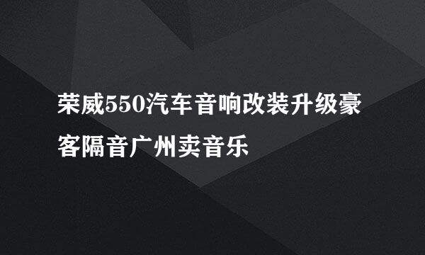 荣威550汽车音响改装升级豪客隔音广州卖音乐