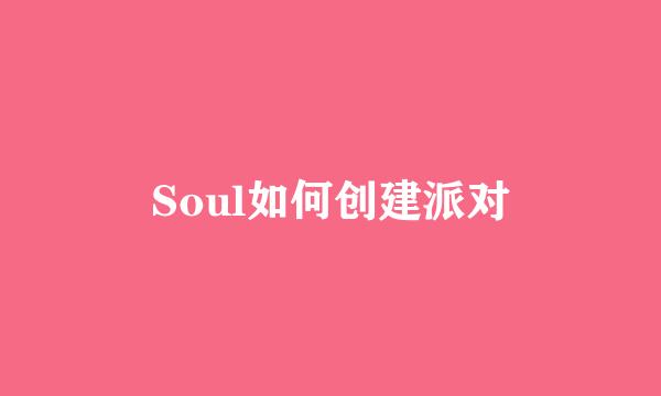 Soul如何创建派对