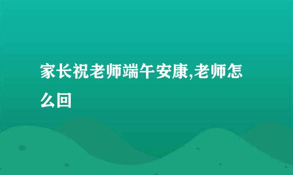 家长祝老师端午安康,老师怎么回
