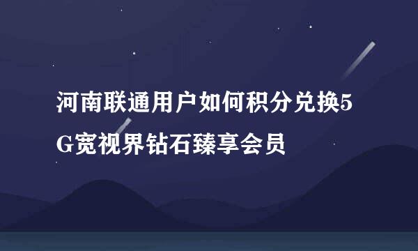 河南联通用户如何积分兑换5G宽视界钻石臻享会员